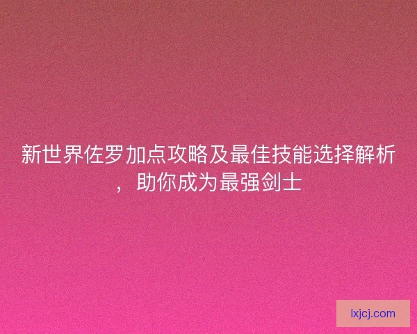 新世界佐罗加点攻略及最佳技能选择解析，助你成为最强剑士