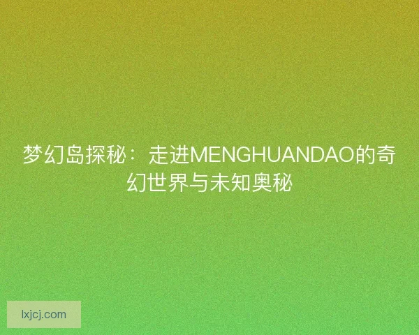 梦幻岛探秘：走进MENGHUANDAO的奇幻世界与未知奥秘