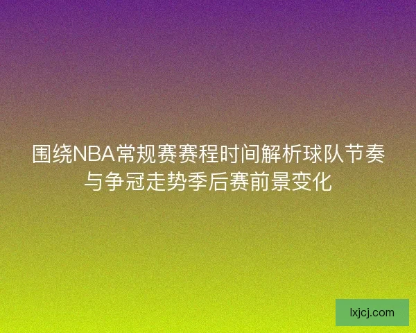 围绕NBA常规赛赛程时间解析球队节奏与争冠走势季后赛前景变化