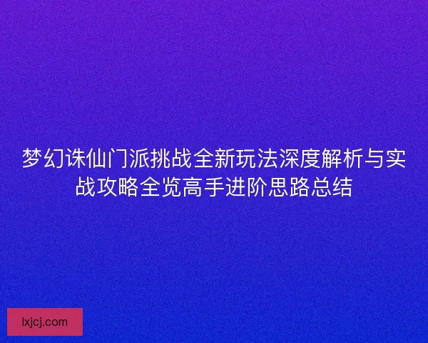 梦幻诛仙门派挑战全新玩法深度解析与实战攻略全览高手进阶思路总结