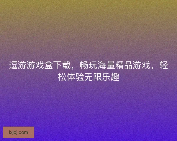 逗游游戏盒下载，畅玩海量精品游戏，轻松体验无限乐趣