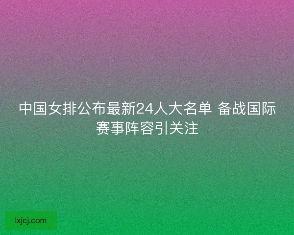 中国女排公布最新24人大名单 备战国际赛事阵容引关注