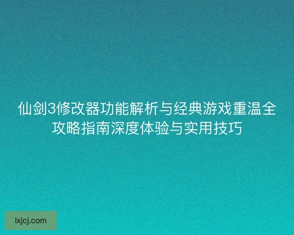 仙剑3修改器功能解析与经典游戏重温全攻略指南深度体验与实用技巧