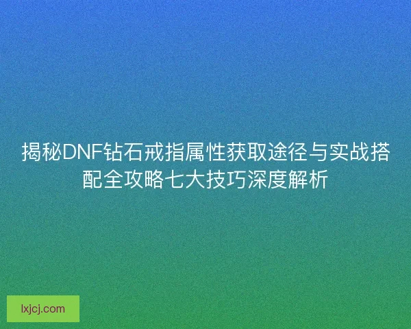 揭秘DNF钻石戒指属性获取途径与实战搭配全攻略七大技巧深度解析