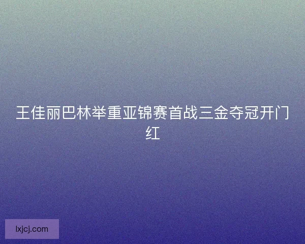 王佳丽巴林举重亚锦赛首战三金夺冠开门红
