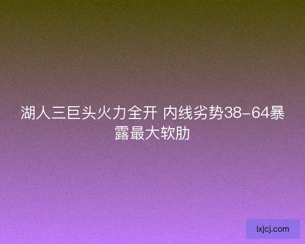 湖人三巨头火力全开 内线劣势38-64暴露最大软肋