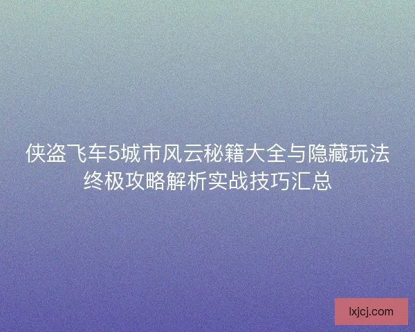 侠盗飞车5城市风云秘籍大全与隐藏玩法终极攻略解析实战技巧汇总