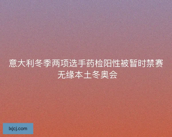 意大利冬季两项选手药检阳性被暂时禁赛 无缘本土冬奥会